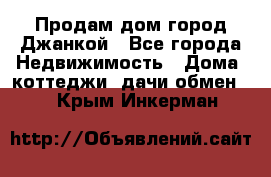 Продам дом город Джанкой - Все города Недвижимость » Дома, коттеджи, дачи обмен   . Крым,Инкерман